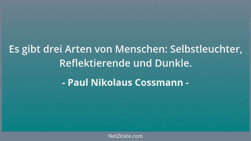 Paul Nikolaus Cossmann - Es gibt drei Arten von Menschen: Selbstleuchter, Reflektierende und Dunkle....