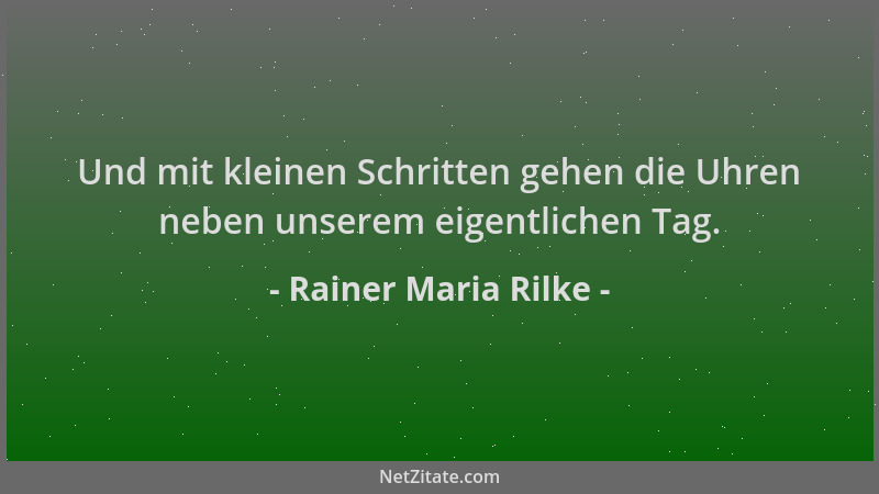 Rainer Maria Rilke - Und mit kleinen Schritten gehen die Uhren neben unserem eigentlichen Tag....