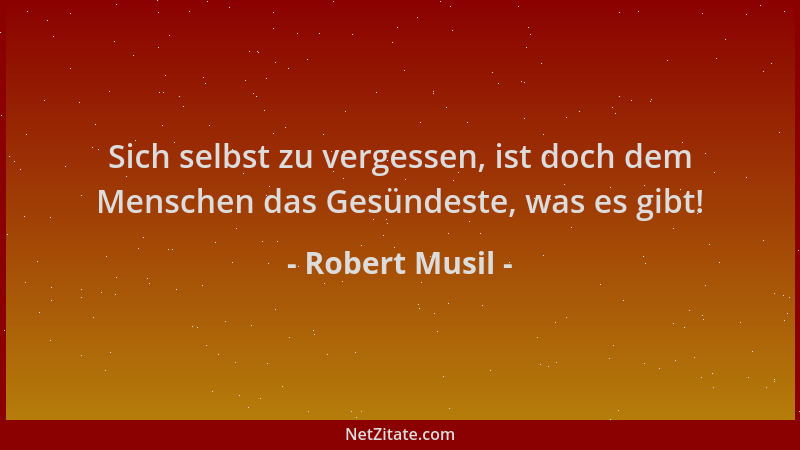 Robert Musil - Sich selbst zu vergessen, ist doch dem Menschen das Gesündeste, was es gibt!...