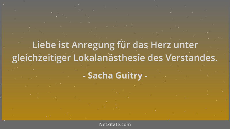 Sacha Guitry - Liebe ist Anregung für das Herz unter gleichzeitiger Lokalanästhesie des Verstandes....