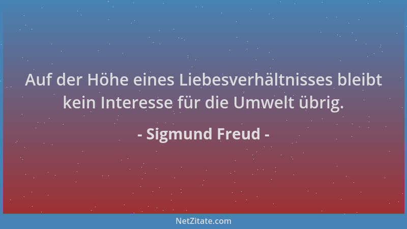 Sigmund Freud - Auf der Höhe eines Liebesverhältnisses bleibt kein Interesse für die Umwelt übrig....