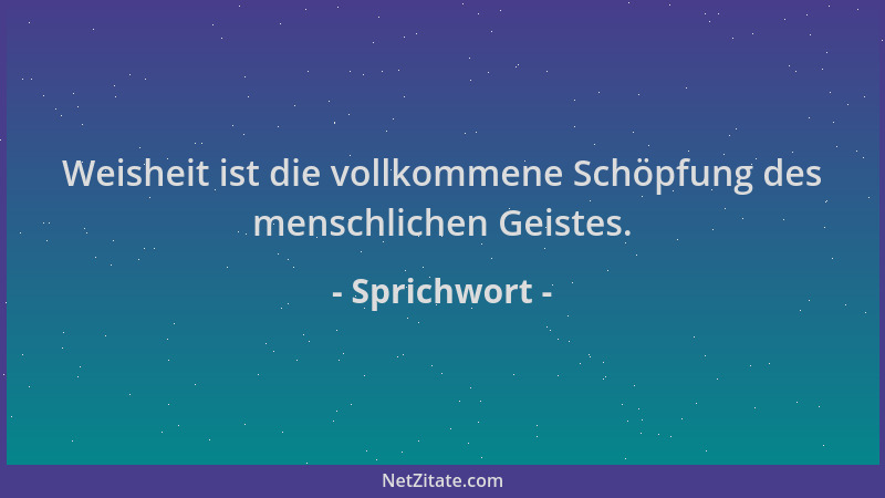 Sprichwort - Weisheit ist die vollkommene Schöpfung des menschlichen Geistes....