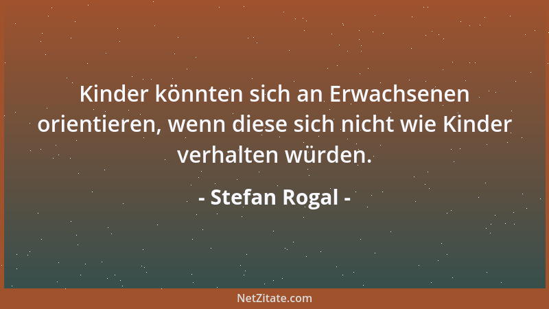 Stefan Rogal - Kinder könnten sich an Erwachsenen orientieren, wenn diese sich nicht wie Kinder verhalten würden....