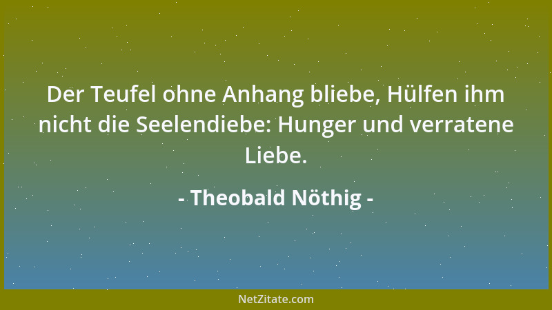 Theobald Nöthig - Der Teufel ohne Anhang bliebe, Hülfen ihm nicht die Seelendiebe: Hunger und verratene Liebe....