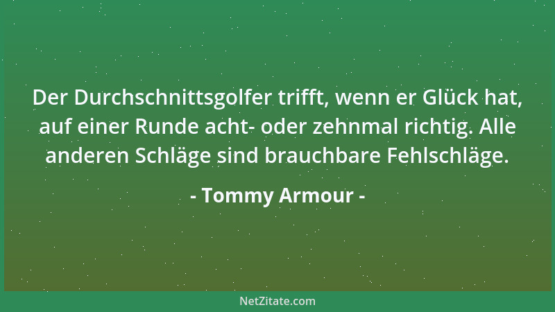 Tommy Armour - Der Durchschnittsgolfer trifft, wenn er Glück hat, auf einer Runde acht- oder zehnmal richtig. Alle anderen...