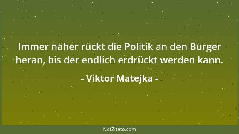 Viktor Matejka - Immer näher rückt die Politik an den Bürger heran, bis der endlich erdrückt werden kann....
