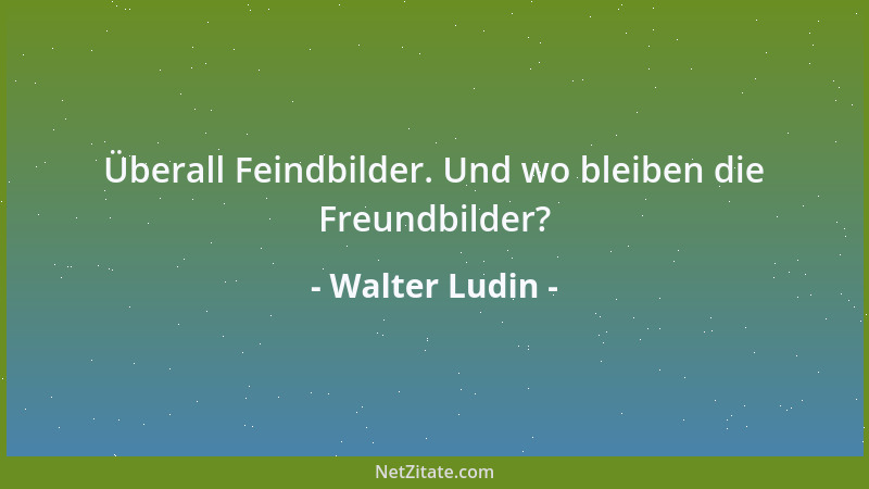 Walter Ludin - Überall Feindbilder. Und wo bleiben die Freundbilder?...