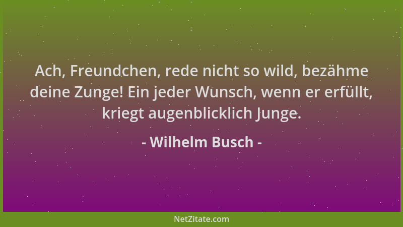 Wilhelm Busch - Ach, Freundchen, rede nicht so wild, bezähme deine Zunge! Ein jeder Wunsch, wenn er erfüllt, kriegt augenbl...