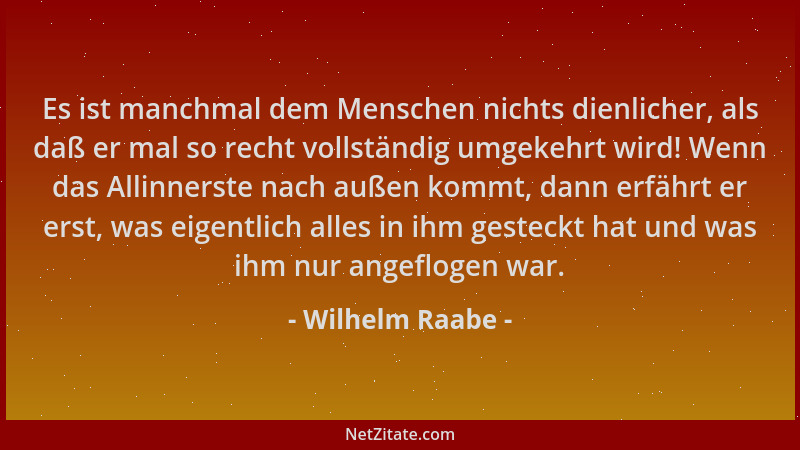 Wilhelm Raabe - Es ist manchmal dem Menschen nichts dienlicher, als daß er mal so recht vollständig umgekehrt wird! Wenn da...