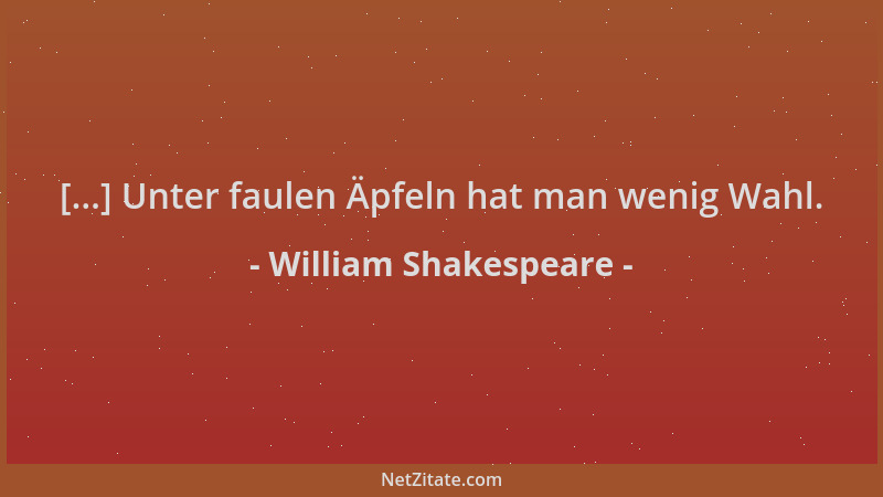 William Shakespeare - [...] Unter faulen Äpfeln hat man wenig Wahl....