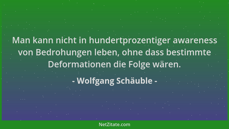 Wolfgang Schäuble - Man kann nicht in hundertprozentiger awareness von Bedrohungen leben, ohne dass bestimmte Deformationen...