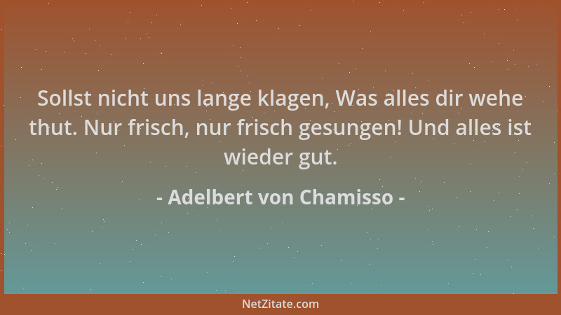 Adelbert von Chamisso - Sollst nicht uns lange klagen, Was alles dir wehe thut. Nur frisch, nur frisch gesungen! Und alles...