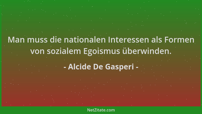 Alcide De Gasperi - Man muss die nationalen Interessen als Formen von sozialem Egoismus überwinden....