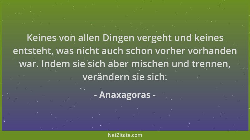 Anaxagoras - Keines von allen Dingen vergeht und keines entsteht, was nicht auch schon vorher vorhanden war. Indem sie sich...