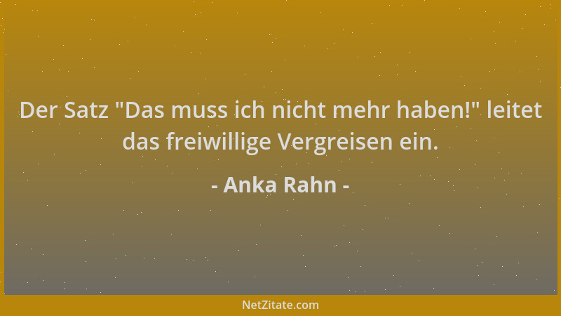Anka Rahn - Der Satz  "Das muss ich nicht mehr haben! " leitet das freiwillige Vergreisen ein....
