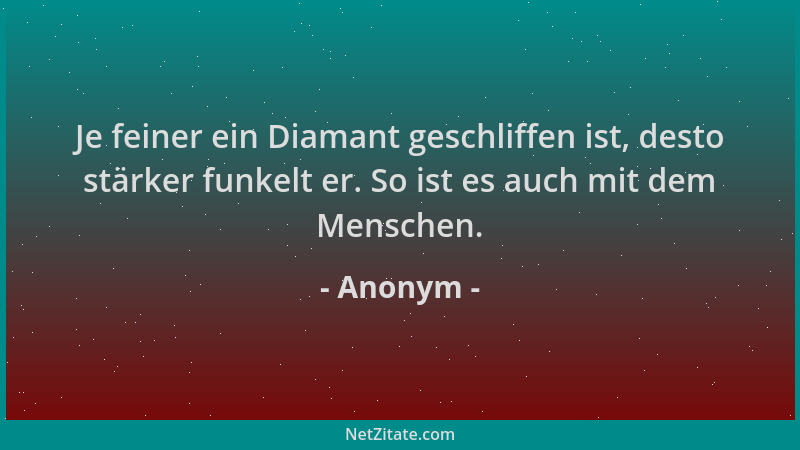 Anonym - Je feiner ein Diamant geschliffen ist, desto stärker funkelt er. So ist es auch mit dem Menschen....