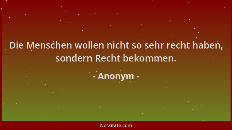 Anonym - Die Menschen wollen nicht so sehr recht haben, sondern Recht bekommen....