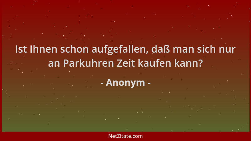 Anonym - Ist Ihnen schon aufgefallen, daß man sich nur an Parkuhren Zeit kaufen kann?...