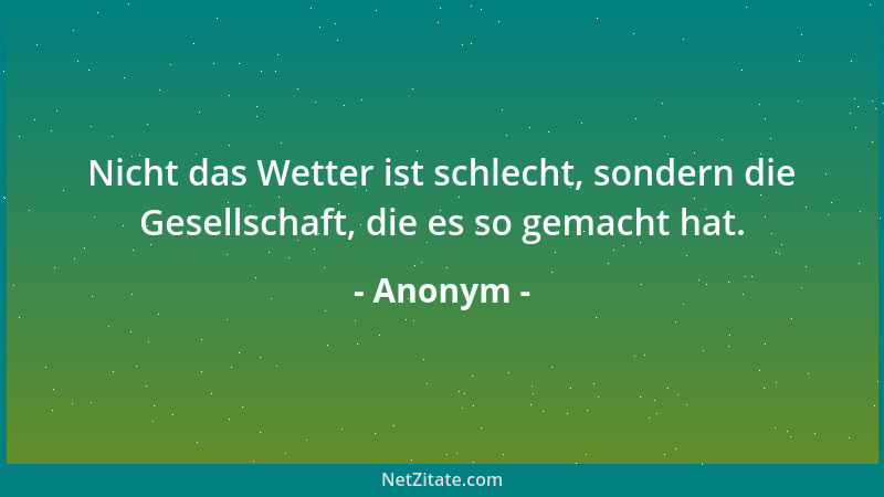 Anonym - Nicht das Wetter ist schlecht, sondern die Gesellschaft, die es so gemacht hat....