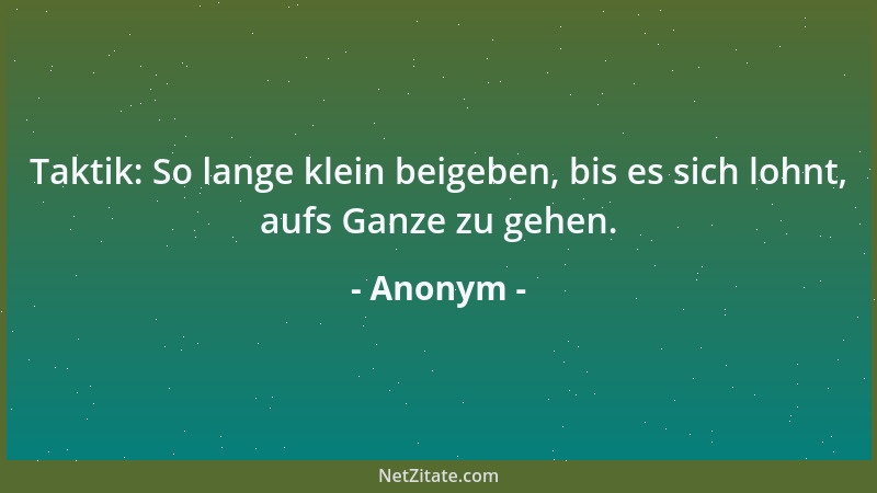Anonym - Taktik: So lange klein beigeben, bis es sich lohnt, aufs Ganze zu gehen....