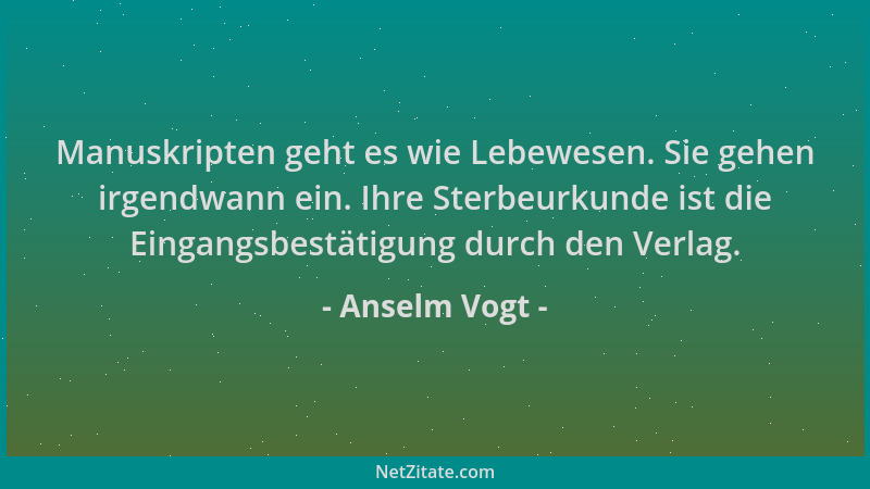 Anselm Vogt - Manuskripten geht es wie Lebewesen. Sie gehen irgendwann ein. Ihre Sterbeurkunde ist die Eingangsbestätigung...