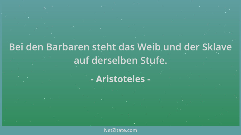 Aristoteles - Bei den Barbaren steht das Weib und der Sklave auf derselben Stufe....