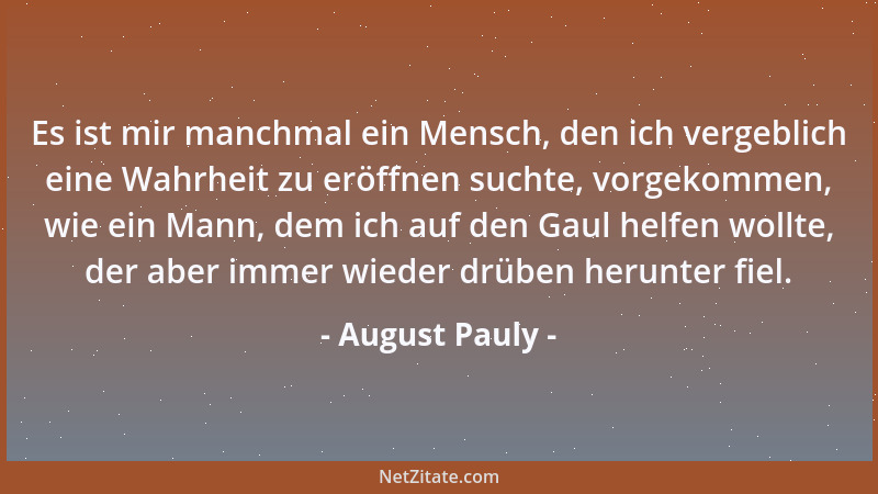 August Pauly - Es ist mir manchmal ein Mensch, den ich vergeblich eine Wahrheit zu eröffnen suchte, vorgekommen, wie ein Ma...