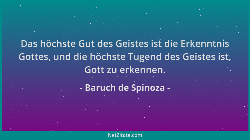 Baruch de Spinoza - Das höchste Gut des Geistes ist die Erkenntnis Gottes, und die höchste Tugend des Geistes ist, Gott zu...