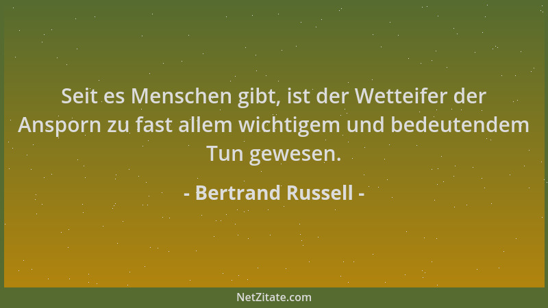 Bertrand Russell - Seit es Menschen gibt, ist der Wetteifer der Ansporn zu fast allem wichtigem und bedeutendem Tun gewesen...