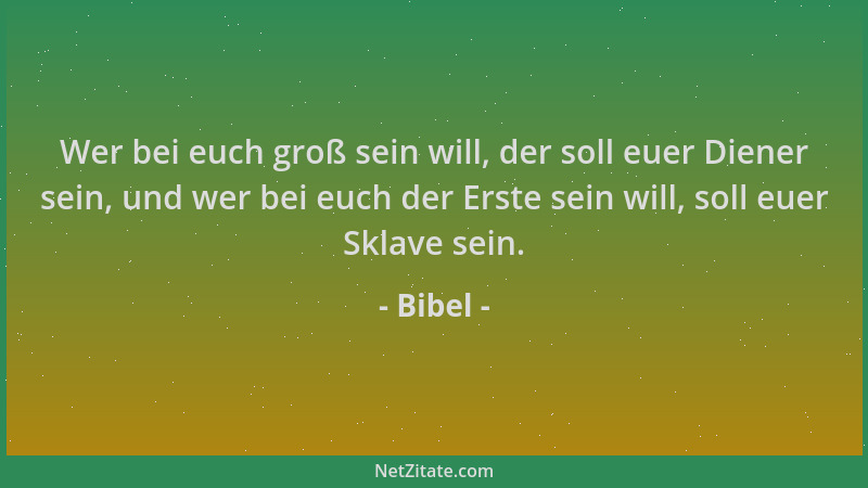 Bibel - Wer bei euch groß sein will, der soll euer Diener sein, und wer bei euch der Erste sein will, soll euer Sklave sein...