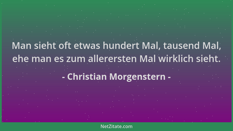Christian Morgenstern - Man sieht oft etwas hundert Mal, tausend Mal, ehe man es zum allerersten Mal wirklich sieht....