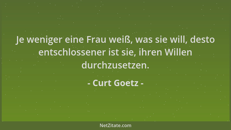 Curt Goetz - Je weniger eine Frau weiß, was sie will, desto entschlossener ist sie, ihren Willen durchzusetzen....