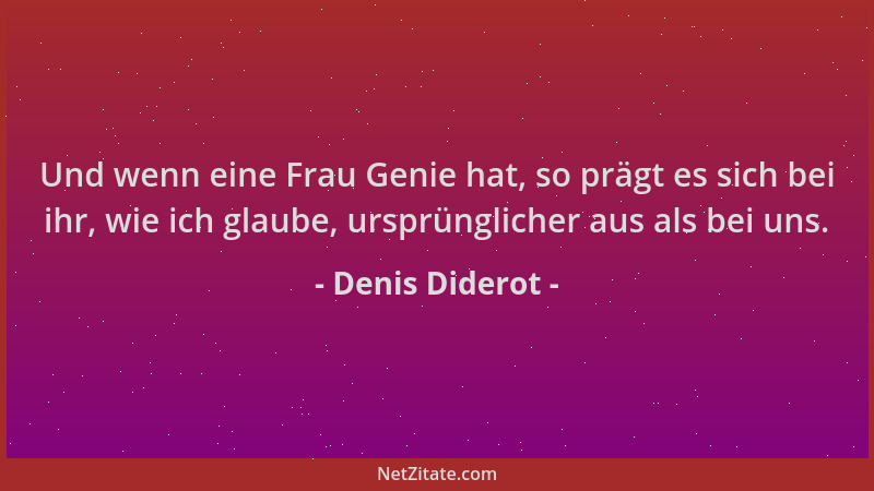 Denis Diderot - Und wenn eine Frau Genie hat, so prägt es sich bei ihr, wie ich glaube, ursprünglicher aus als bei uns....