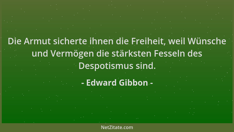 Edward Gibbon - Die Armut sicherte ihnen die Freiheit, weil Wünsche und Vermögen die stärksten Fesseln des Despotismus sind...
