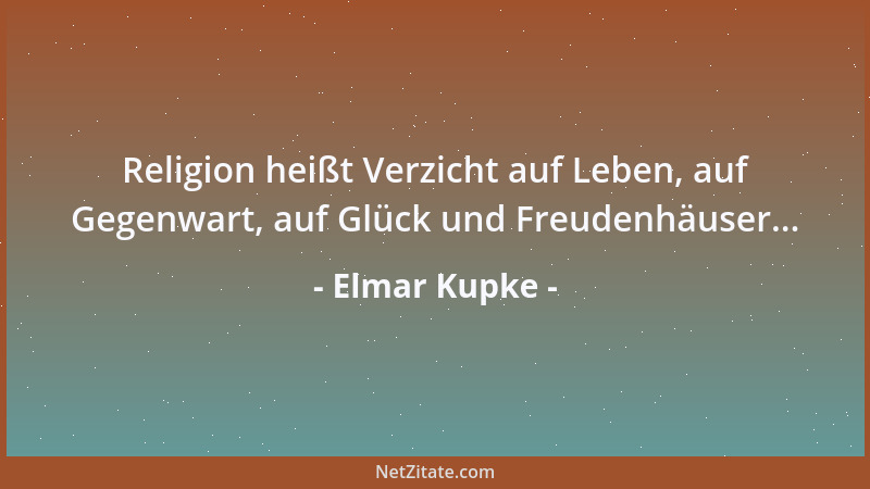 Elmar Kupke - Religion heißt Verzicht auf Leben, auf Gegenwart, auf Glück und Freudenhäuser......