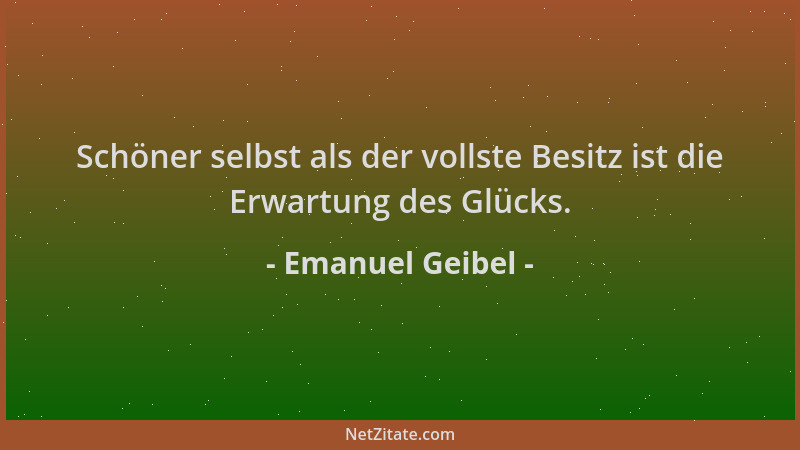 Emanuel Geibel - Schöner selbst als der vollste Besitz ist die Erwartung des Glücks....