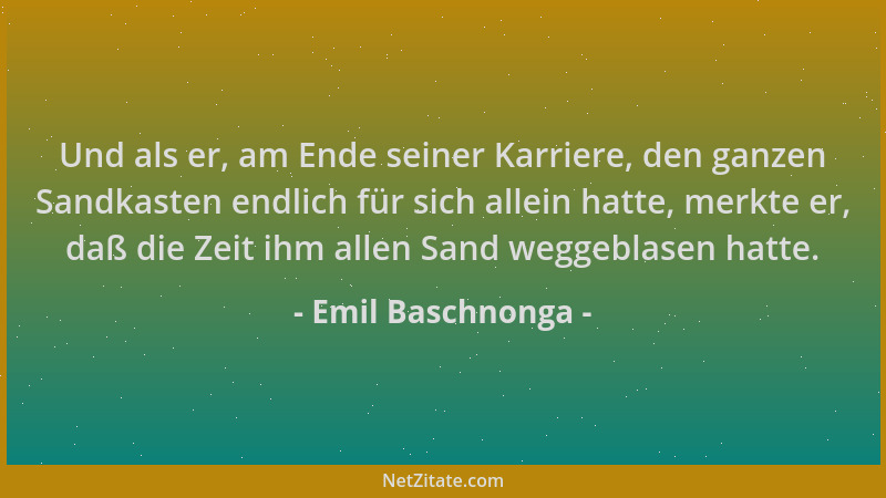 Emil Baschnonga - Und als er, am Ende seiner Karriere, den ganzen Sandkasten endlich für sich allein hatte, merkte er, daß...