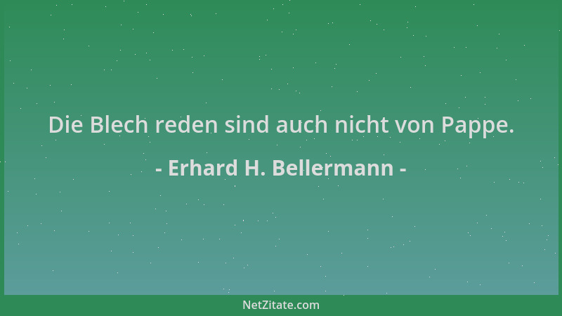 Erhard H. Bellermann - Die Blech reden sind auch nicht von Pappe....