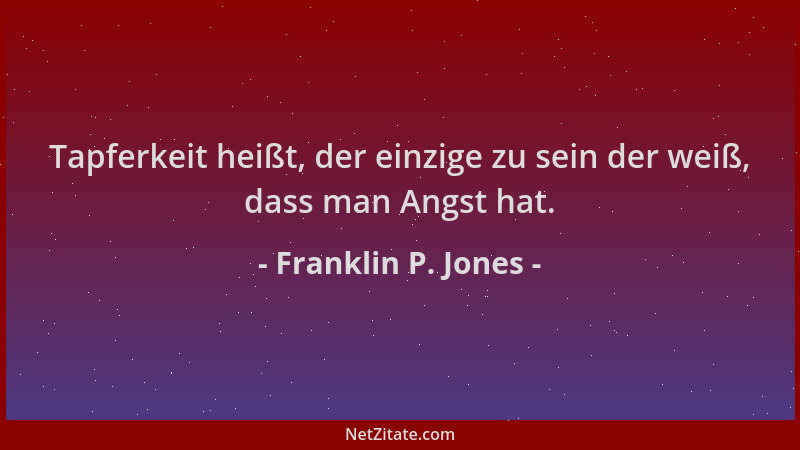 Franklin P. Jones - Tapferkeit heißt, der einzige zu sein der weiß, dass man Angst hat....