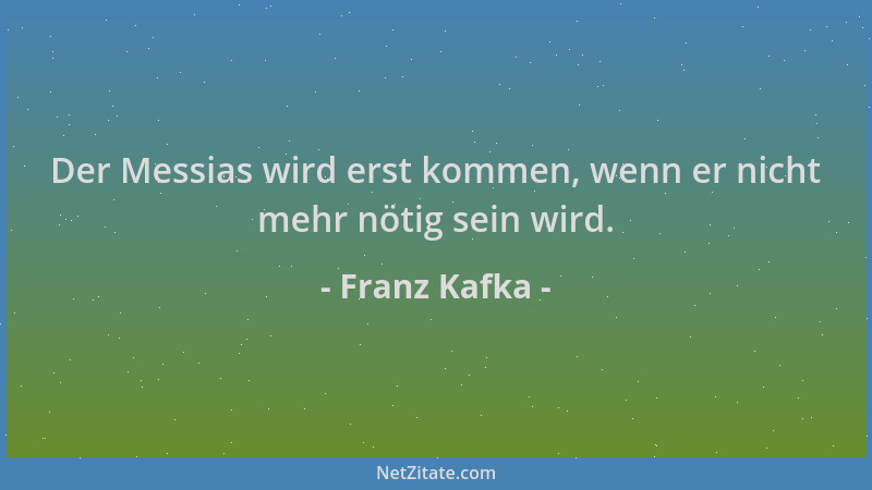 Franz Kafka - Der Messias wird erst kommen, wenn er nicht mehr nötig sein wird....