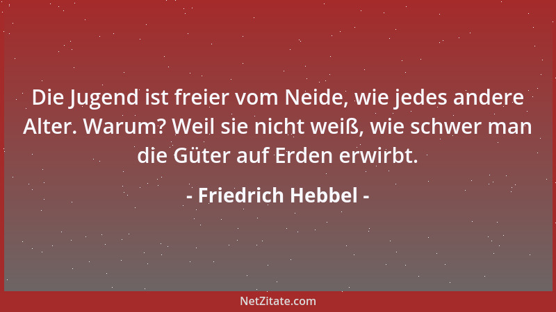 Friedrich Hebbel - Die Jugend ist freier vom Neide, wie jedes andere Alter. Warum? Weil sie nicht weiß, wie schwer man die...