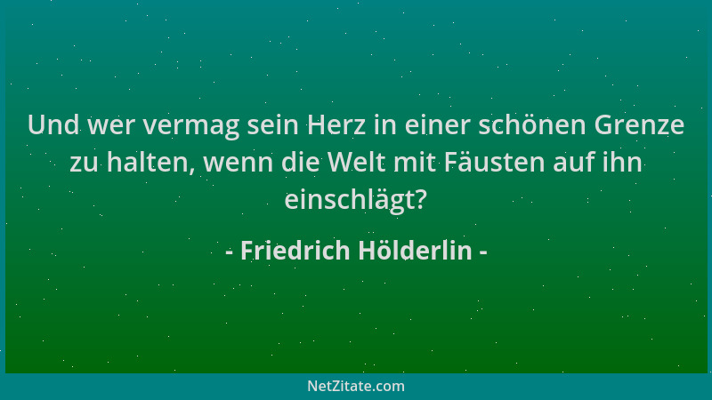 Friedrich Hölderlin - Und wer vermag sein Herz in einer schönen Grenze zu halten, wenn die Welt mit Fäusten auf ihn einschl...