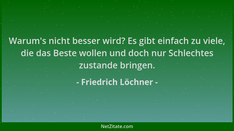 Friedrich Löchner - Warum 's nicht besser wird? Es gibt einfach zu viele, die das Beste wollen und doch nur Schlechtes zusta...