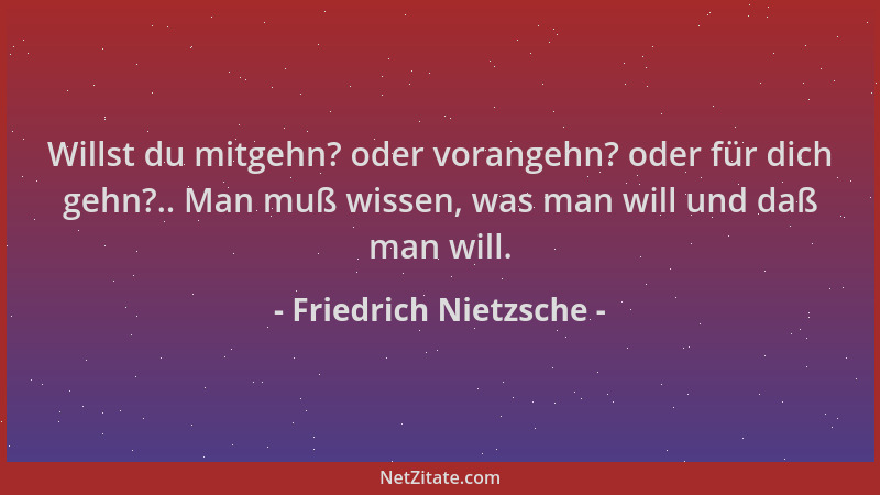 Friedrich Nietzsche - Willst du mitgehn? oder vorangehn? oder für dich gehn?.. Man muß wissen, was man will und daß man wil...
