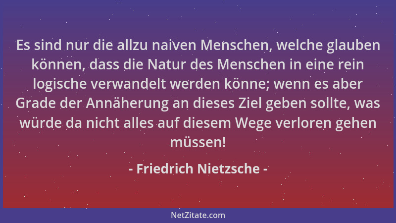Friedrich Nietzsche - Es sind nur die allzu naiven Menschen, welche glauben können, dass die Natur des Menschen in eine rei...