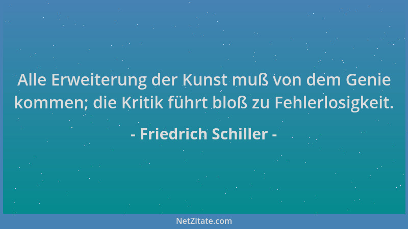 Friedrich Schiller - Alle Erweiterung der Kunst muß von dem Genie kommen; die Kritik führt bloß zu Fehlerlosigkeit....