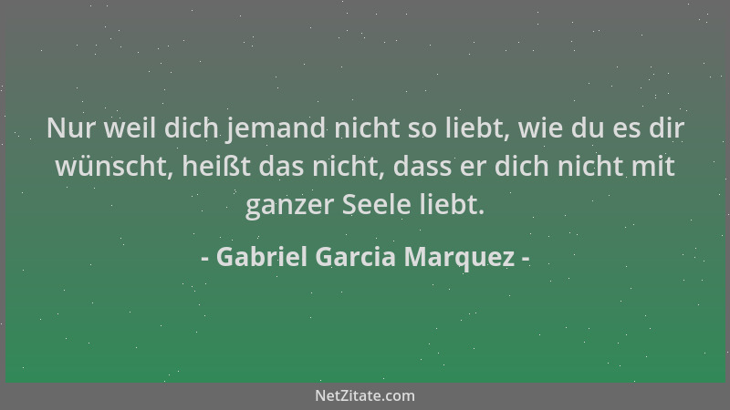 Gabriel Garcia Marquez - Nur weil dich jemand nicht so liebt, wie du es dir wünscht, heißt das nicht, dass er dich nicht mi...