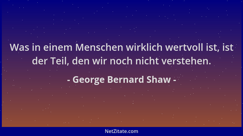 George Bernard Shaw - Was in einem Menschen wirklich wertvoll ist, ist der Teil, den wir noch nicht verstehen....
