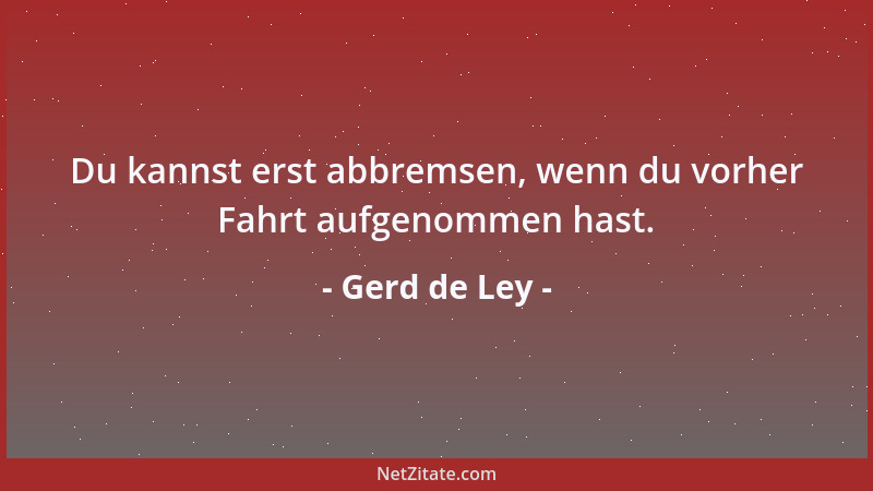 Gerd de Ley - Du kannst erst abbremsen, wenn du vorher Fahrt aufgenommen hast....