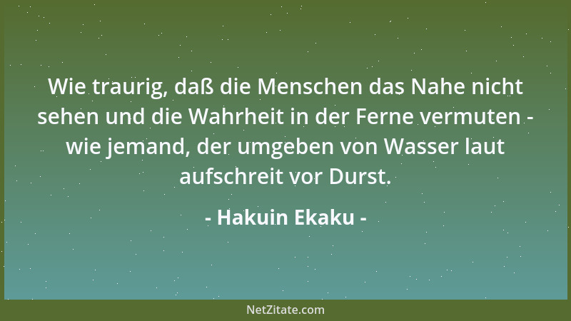 Hakuin Ekaku - Wie traurig, daß die Menschen das Nahe nicht sehen und die Wahrheit in der Ferne vermuten - wie jemand, der...